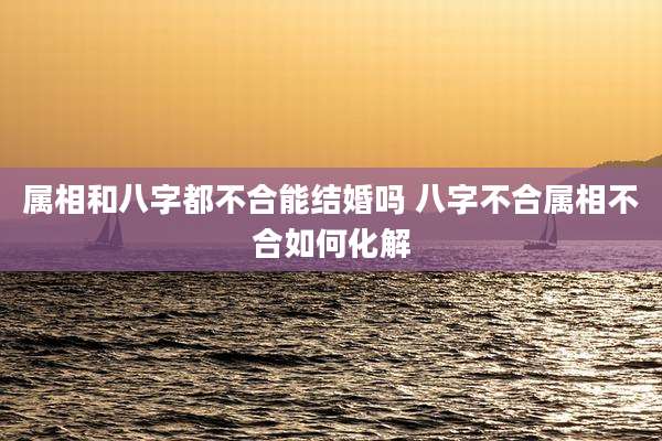 属相和八字都不合能结婚吗 八字不合属相不合如何化解