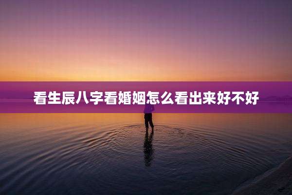 看生辰八字看婚姻怎么看出来好不好