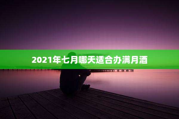 2021年七月哪天适合办满月酒