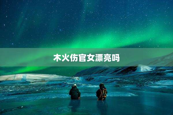 木火伤官女漂亮吗