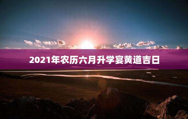 2021年农历六月升学宴黄道吉日