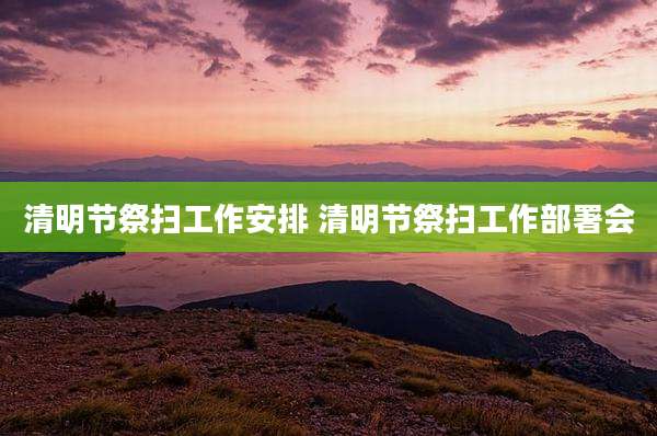 清明节祭扫工作安排 清明节祭扫工作部署会