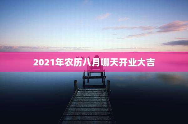 2021年农历八月哪天开业大吉