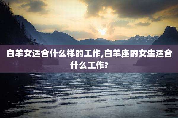 白羊女适合什么样的工作,白羊座的女生适合什么工作?