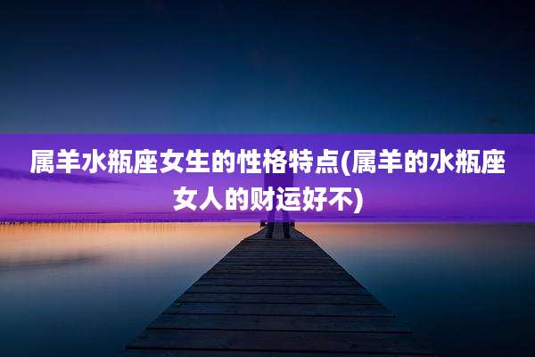 属羊水瓶座女生的性格特点(属羊的水瓶座女人的财运好不)