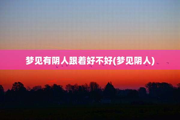 梦见有阴人跟着好不好(梦见阴人)