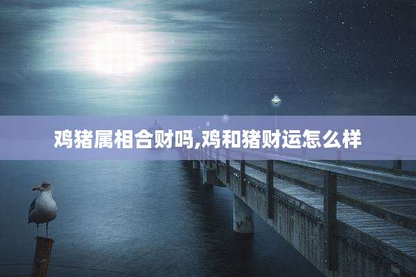 鸡猪属相合财吗,鸡和猪财运怎么样