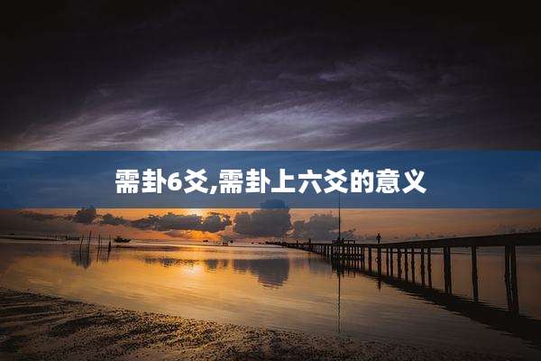 需卦6爻,需卦上六爻的意义