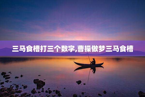 三马食槽打三个数字,曹操做梦三马食槽