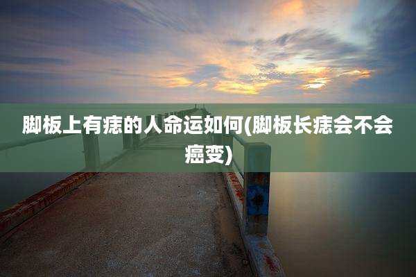 脚板上有痣的人命运如何(脚板长痣会不会癌变)