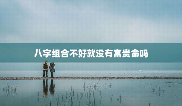 八字组合不好就没有富贵命吗