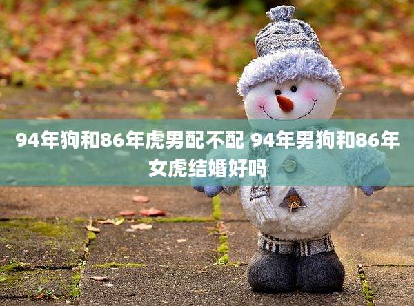 94年狗和86年虎男配不配 94年男狗和86年女虎结婚好吗