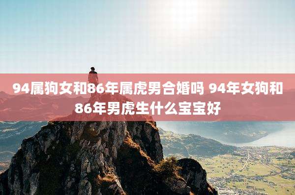 94属狗女和86年属虎男合婚吗 94年女狗和86年男虎生什么宝宝好