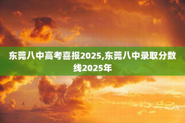 东莞八中高考喜报2025,东莞八中录取分数线2025年