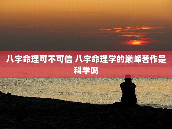 八字命理可不可信 八字命理学的巅峰著作是科学吗