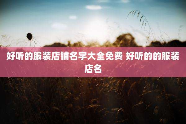 好听的服装店铺名字大全免费 好听的的服装店名