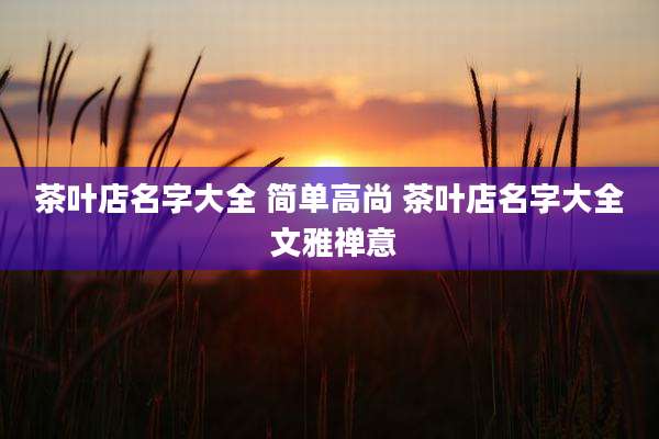 茶叶店名字大全 简单高尚 茶叶店名字大全 文雅禅意