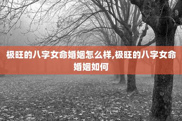 极旺的八字女命婚姻怎么样,极旺的八字女命婚姻如何