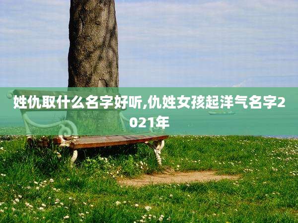 姓仇取什么名字好听,仇姓女孩起洋气名字2021年
