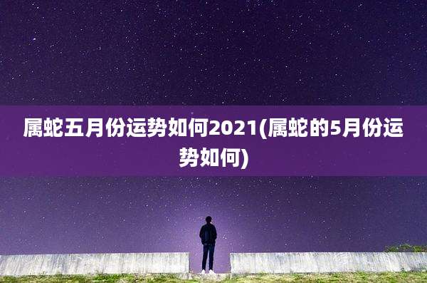 属蛇五月份运势如何2021(属蛇的5月份运势如何)
