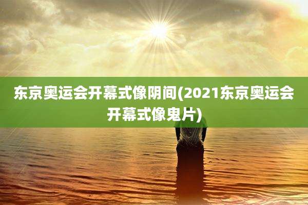 东京奥运会开幕式像阴间(2021东京奥运会开幕式像鬼片)