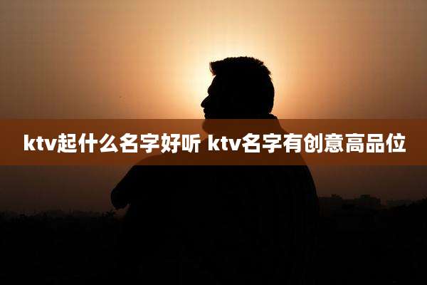 ktv起什么名字好听 ktv名字有创意高品位