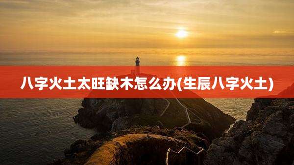 八字火土太旺缺木怎么办(生辰八字火土)