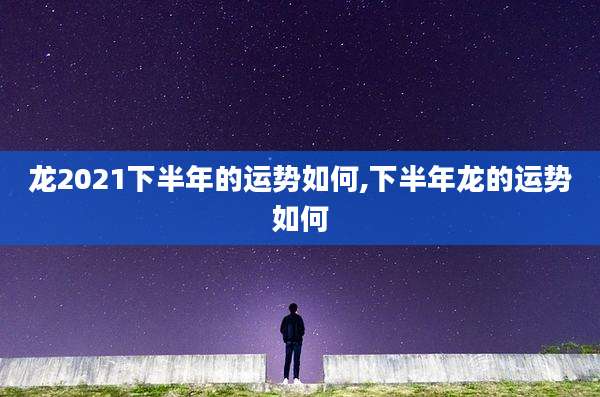 龙2021下半年的运势如何,下半年龙的运势如何