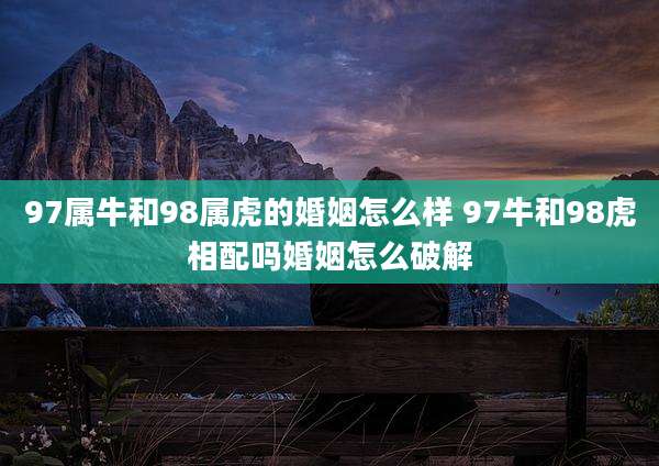 97属牛和98属虎的婚姻怎么样 97牛和98虎相配吗婚姻怎么破解