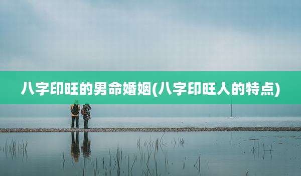 八字印旺的男命婚姻(八字印旺人的特点)