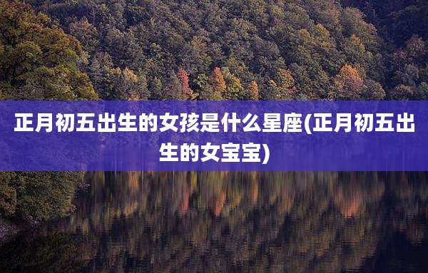 正月初五出生的女孩是什么星座(正月初五出生的女宝宝)
