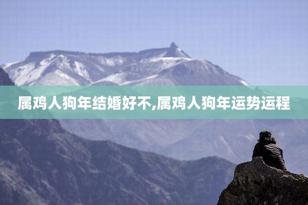 属鸡人狗年结婚好不,属鸡人狗年运势运程