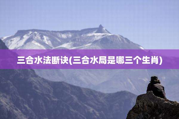 三合水法断诀(三合水局是哪三个生肖)