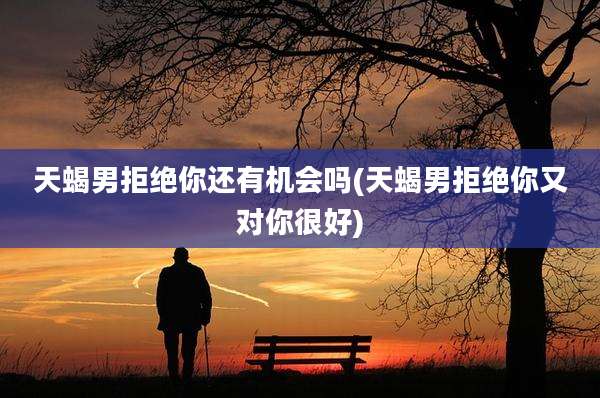 天蝎男拒绝你还有机会吗(天蝎男拒绝你又对你很好)