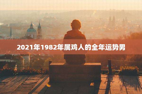 2021年1982年属鸡人的全年运势男