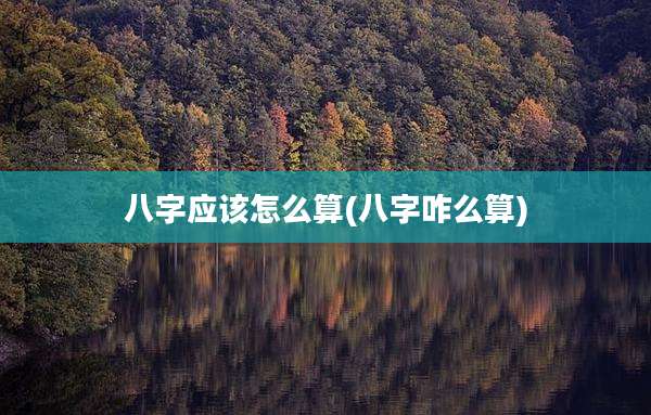 八字应该怎么算(八字咋么算)