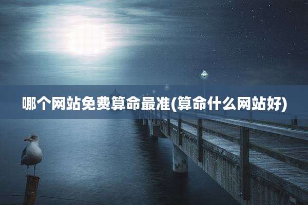 哪个网站免费算命最准(算命什么网站好)