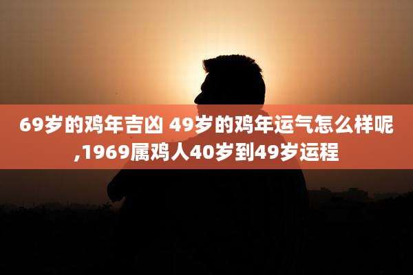 69岁的鸡年吉凶 49岁的鸡年运气怎么样呢,1969属鸡人40岁到49岁运程