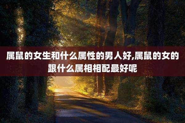 属鼠的女生和什么属性的男人好,属鼠的女的跟什么属相相配最好呢