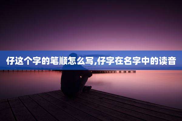 仔这个字的笔顺怎么写,仔字在名字中的读音