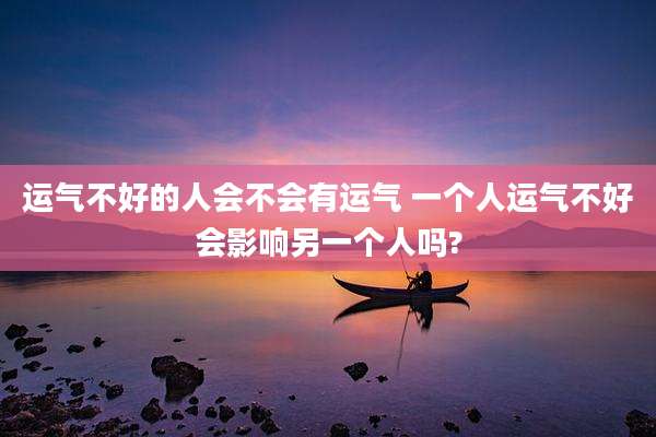 运气不好的人会不会有运气 一个人运气不好会影响另一个人吗?
