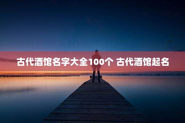 古代酒馆名字大全100个 古代酒馆起名