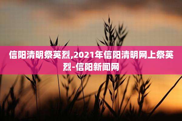 信阳清明祭英烈,2021年信阳清明网上祭英烈-信阳新闻网