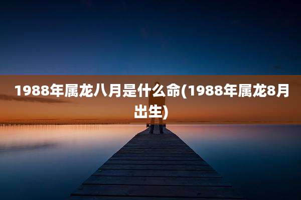 1988年属龙八月是什么命(1988年属龙8月出生)