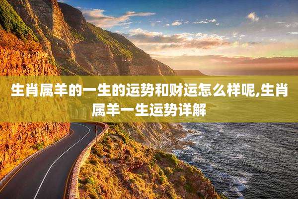 生肖属羊的一生的运势和财运怎么样呢,生肖属羊一生运势详解