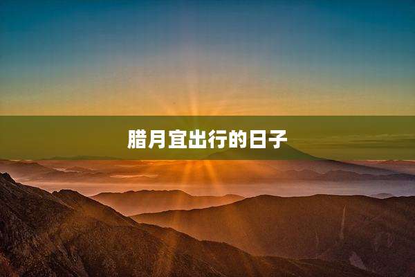 腊月宜出行的日子