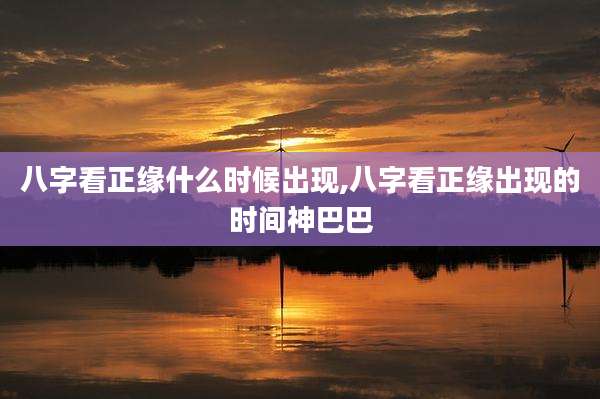 八字看正缘什么时候出现,八字看正缘出现的时间神巴巴