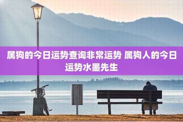 属狗的今日运势查询非常运势 属狗人的今日运势水墨先生