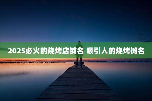 2025必火的烧烤店铺名 吸引人的烧烤摊名