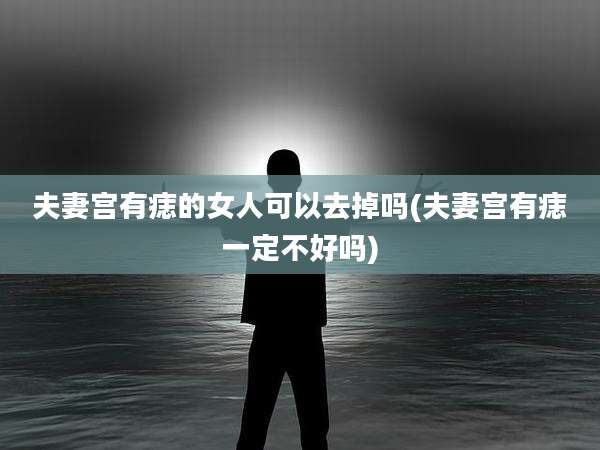 夫妻宫有痣的女人可以去掉吗(夫妻宫有痣一定不好吗)